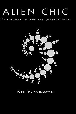Alien Chic: Posthumanism and the Other Within by Badmington, Neil
