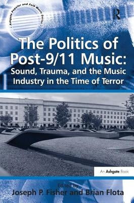 The Politics of Post-9/11 Music: Sound, Trauma, and the Music Industry in the Time of Terror by Flota, Brian