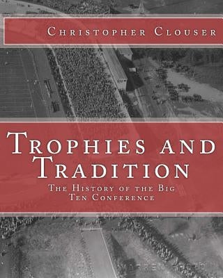 Trophies and Tradition: The History of the Big Ten Conference by Clouser, Christopher S.