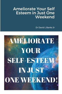 Ameliorate Your Self Esteem in Just One Weekend by Banks, David L., Jr.