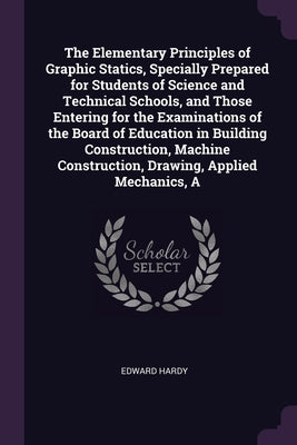 The Elementary Principles of Graphic Statics, Specially Prepared for Students of Science and Technical Schools, and Those Entering for the Examination by Hardy, Edward