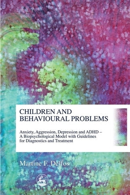 Children and Behavioural Problems: Anxiety, Aggression, Depression and ADHD- A Biopsychological Model with Guidelines for Diagnostics and Treatment by Delfos, Martine F.