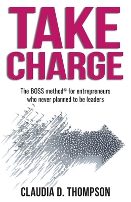 Take Charge: The BOSS method(c) for entrepreneurs who never planned to be leaders by Thompson, Claudia D.