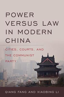 Power Versus Law in Modern China: Cities, Courts, and the Communist Party by Fang, Qiang