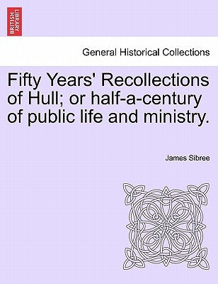 Fifty Years' Recollections of Hull; Or Half-A-Century of Public Life and Ministry. by Sibree, James, Jr.