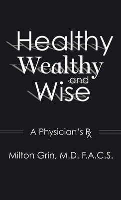 Healthy, Wealthy, and Wise: A Physician's RX by Grin, F. a. C. S. Milton