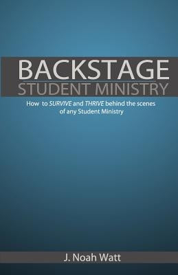 Backstage Student Ministry: How to survive and thrive behind the scenes of any Student Ministry by Watt, J. Noah