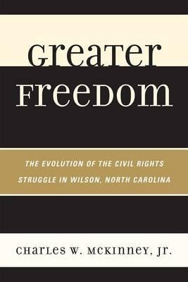 Greater Freedom: The Evolution of the Civil Rights Struggle in Wilson, North Carolina by McKinney, Charles W., Jr.