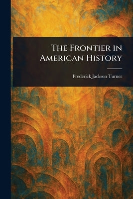 The Frontier in American History by Turner, Frederick Jackson