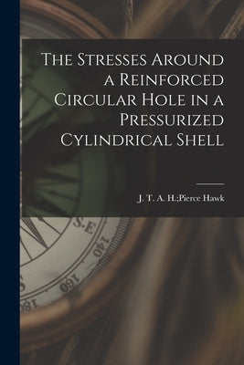The Stresses Around a Reinforced Circular Hole in a Pressurized Cylindrical Shell by Hawk, A. H. Pierce J. T.