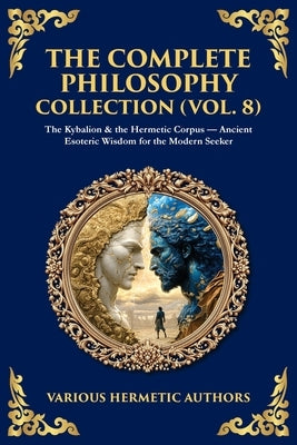 The Complete Philosophy Collection (Vol. 8): The Kybalion & the Hermetic Corpus - Ancient Esoteric Wisdom for the Modern Seeker by Authors