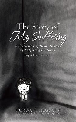 The Story of My Suffering: A Collection of Short Stories of Suffering Children by Hussain, Furwa J.
