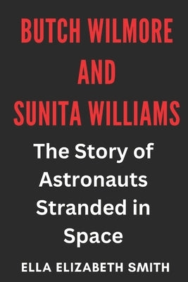 Butch Wilmore and Sunita Williams: The Story of Astronauts Stranded in Space by Smith, Ella Elizabeth