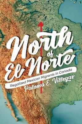 North of El Norte: Illegalized Mexican Migrants in Canada by Villegas, Paloma E.