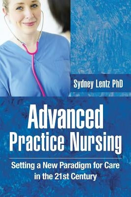 Advanced Practice Nursing: Setting a New Paradigm for Care in the 21st Century by Lentz, Sydney