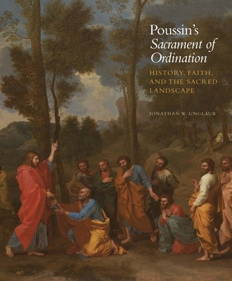 Poussin's Sacrament of Ordination: History, Faith, and the Sacred Landscape by Unglaub, Jonathan