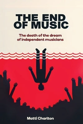 The End of Music: The Death of the Dream of Independent Musicians by Charlton, Matti