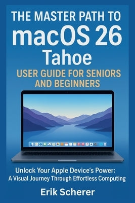 The Master Path to macOS 26 Tahoe User Guide for Seniors and Beginners: Unlock Your Apple Device's Power: A Visual Journey Through Effortless Computin by Scherer, Erik