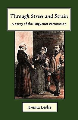 Through Stress and Strain: A Story of the Huguenot Persecution by Leslie, Emma