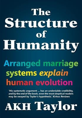 The Structure of Humanity: Arranged marriage systems explain human evolution by Taylor, Adam K. H.