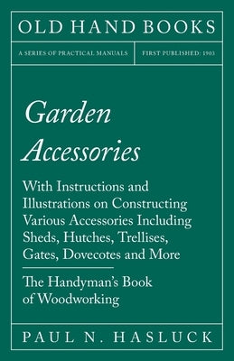 Garden Accessories: With Instructions and Illustrations on Constructing Various Accessories Including Sheds, Hutches, Trellises, Gates, Do by Hasluck, Paul N.