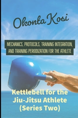 Kettlebell For the Jiu-Jitsu Athlete (Series Two): Mechanics, Protocols, Training Integration, and Training Periodization for the Athlete by Okonta, Kosi