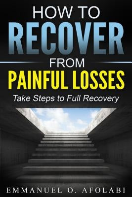 How to Recover From Painful Losses: Take Steps to Full Recovery by Afolabi, Emmanuel O.