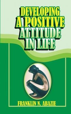 Developing a Positive Attitude in Life: Faith by Abazie, Franklin N.