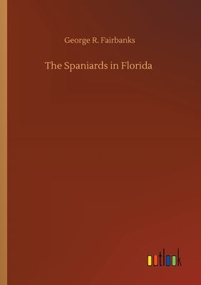 The Spaniards in Florida by Fairbanks, George R.