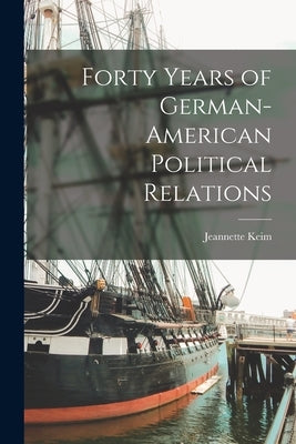 Forty Years of German-American Political Relations by Keim, Jeannette