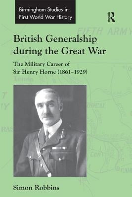 British Generalship during the Great War: The Military Career of Sir Henry Horne (1861-1929) by Robbins, Simon