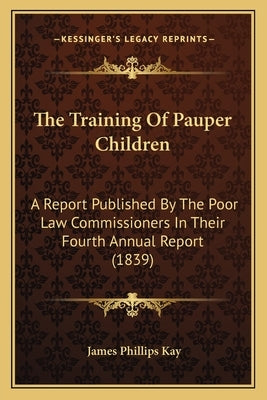 The Training Of Pauper Children: A Report Published By The Poor Law Commissioners In Their Fourth Annual Report (1839) by Kay, James Phillips