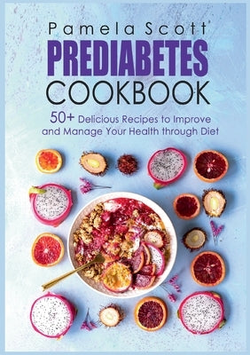 Prediabetes Cookbook: 50+ Delicious Recipes To Improve And Manage Your Health Through Diet by Scott, Pamela