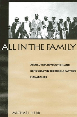 All in the Family: Absolutism, Revolution, and Democracy in Middle Eastern Monarchies by Herb, Michael