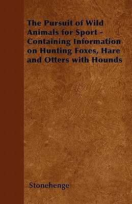 The Pursuit of Wild Animals for Sport - Containing Information on Hunting Foxes, Hare and Otters with Hounds by Stonehenge