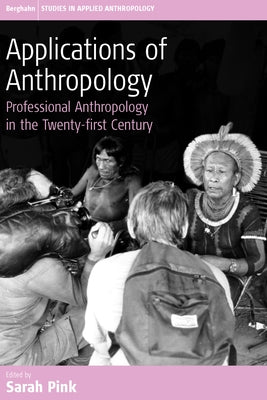 Applications of Anthropology: Professional Anthropology in the Twenty-First Century by Pink, Sarah