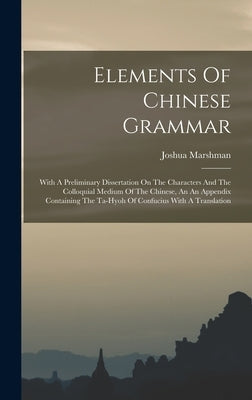 Elements Of Chinese Grammar: With A Preliminary Dissertation On The Characters And The Colloquial Medium Of The Chinese, An An Appendix Containing by Marshman, Joshua