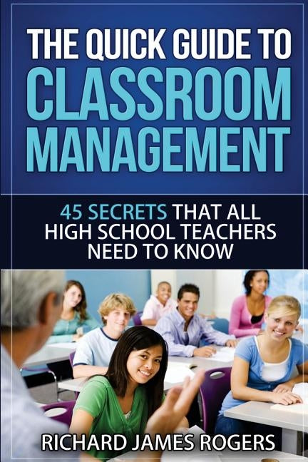 The Quick Guide to Classroom Management: 45 Secrets That All High School Teachers Need to Know by Rogers, Richard James
