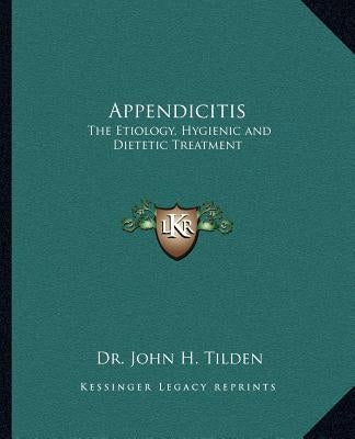 Appendicitis: The Etiology, Hygienic and Dietetic Treatment by Tilden, John H.