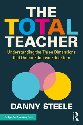 The Total Teacher: Understanding the Three Dimensions that Define Effective Educators by Steele, Danny