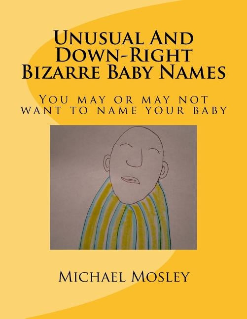 Unusual And Down-Right Bizarre Baby Names: You may or may not want to name your baby by Mosley, Michael W.