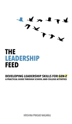 The Leadership Feed: Developing Leadership Skills for Gen-Z: A Practical Guide Through School and College Activities by Krishna Prasad Nagaraj