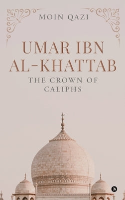 Umar Ibn Al-Khattab: The Crown of Caliphs by Moin Qazi