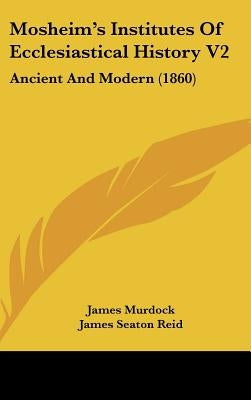 Mosheim's Institutes Of Ecclesiastical History V2: Ancient And Modern (1860) by Murdock, James