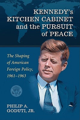 Kennedy's Kitchen Cabinet and the Pursuit of Peace: The Shaping of American Foreign Policy, 1961-1963 by Goduti, Philip A.
