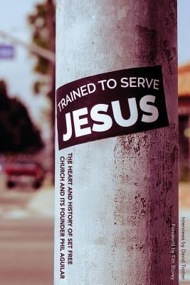 Trained To Serve Jesus: The Heart and History of Set Free Church and Its Founder Phil Aguilar by Storey, Tim