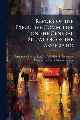 Report of the Executive Committee on the General Situation of the Associatio by Permanent International Association of N
