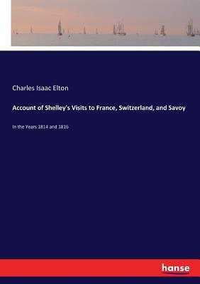 Account of Shelley's Visits to France, Switzerland, and Savoy: In the Years 1814 and 1816 by Elton, Charles Isaac