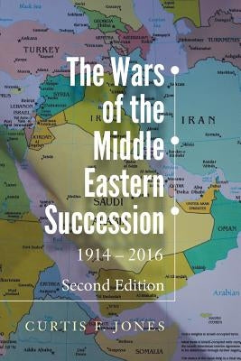 The Wars of the Middle Eastern Succession, Second Edition: 1914-2016 by Jones, Curtis F.