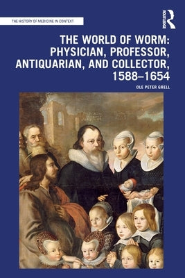 The World of Worm: Physician, Professor, Antiquarian, and Collector, 1588-1654 by Grell, Ole Peter